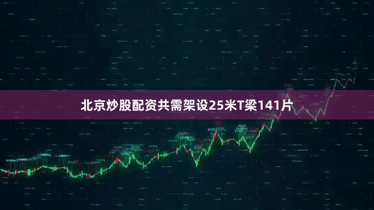 北京炒股配资共需架设25米T梁141片