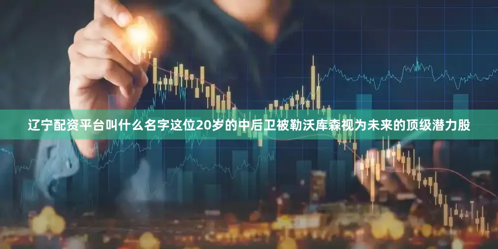 辽宁配资平台叫什么名字这位20岁的中后卫被勒沃库森视为未来的顶级潜力股