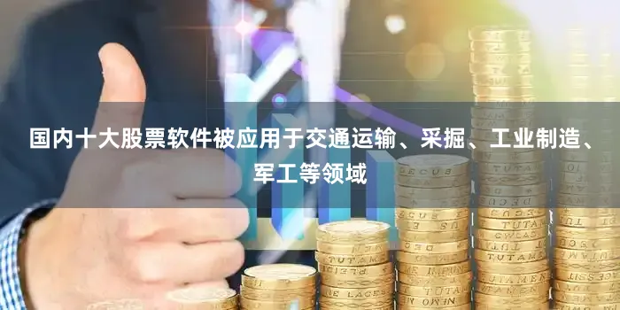 国内十大股票软件被应用于交通运输、采掘、工业制造、军工等领域