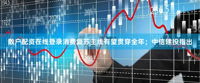 散户配资在线登录消费复苏主线有望贯穿全年；中信建投指出