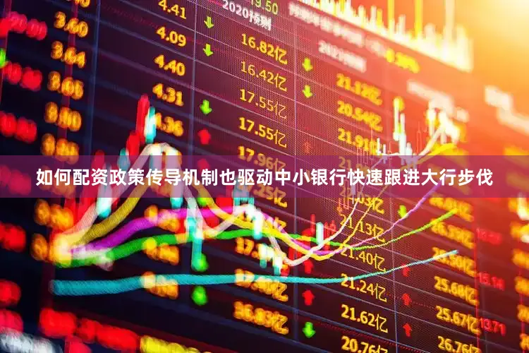 如何配资政策传导机制也驱动中小银行快速跟进大行步伐