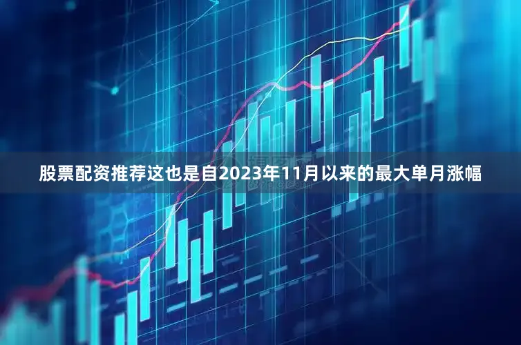 股票配资推荐这也是自2023年11月以来的最大单月涨幅