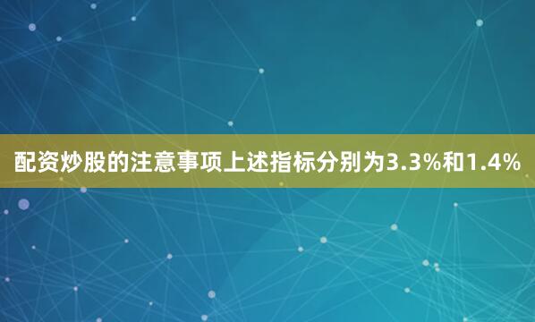配资炒股的注意事项上述指标分别为3.3%和1.4%