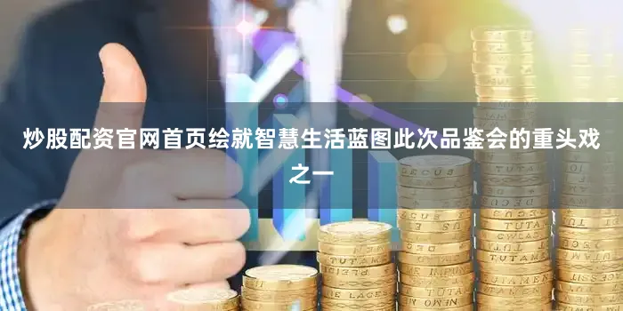 炒股配资官网首页绘就智慧生活蓝图此次品鉴会的重头戏之一