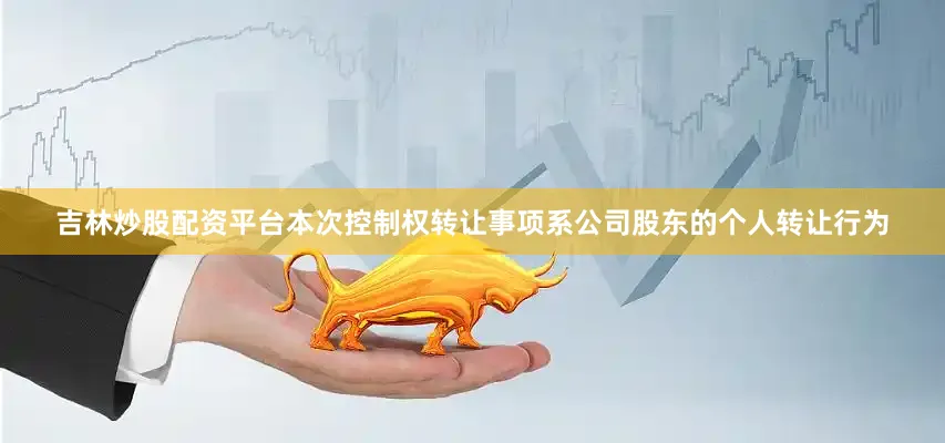 吉林炒股配资平台本次控制权转让事项系公司股东的个人转让行为