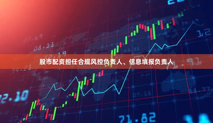 股市配资担任合规风控负责人、信息填报负责人