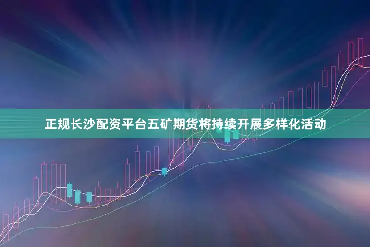 正规长沙配资平台五矿期货将持续开展多样化活动