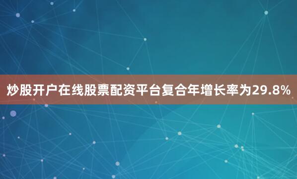炒股开户在线股票配资平台复合年增长率为29.8%