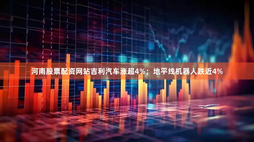 河南股票配资网站吉利汽车涨超4%；地平线机器人跌近4%