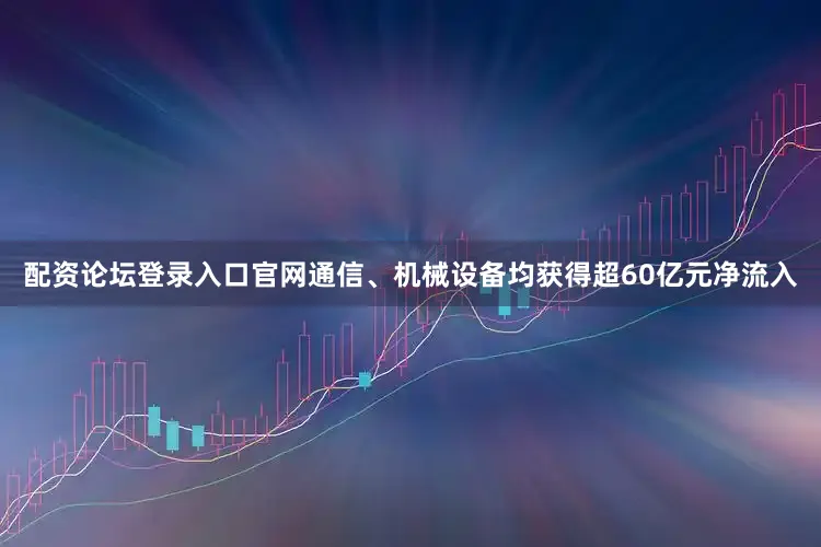 配资论坛登录入口官网通信、机械设备均获得超60亿元净流入