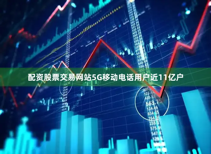 配资股票交易网站5G移动电话用户近11亿户