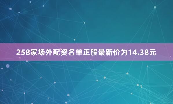 258家场外配资名单正股最新价为14.38元