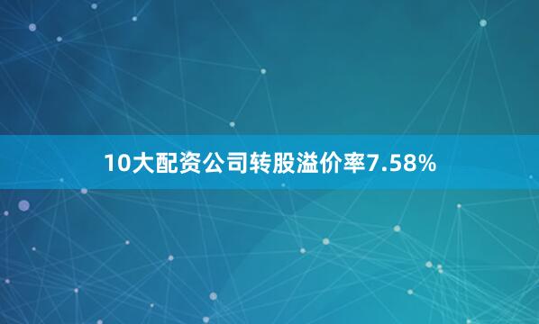 10大配资公司转股溢价率7.58%