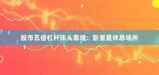 股市五倍杠杆床头靠墙：卧室是休息场所