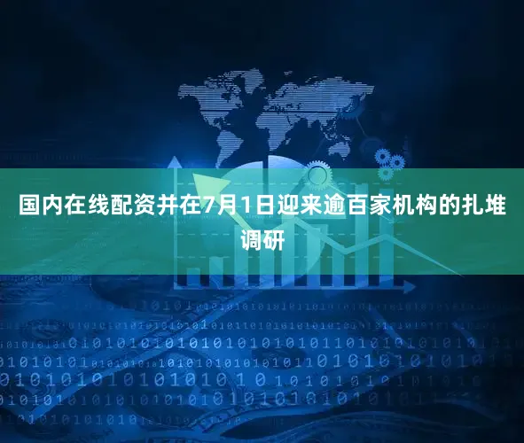 国内在线配资并在7月1日迎来逾百家机构的扎堆调研