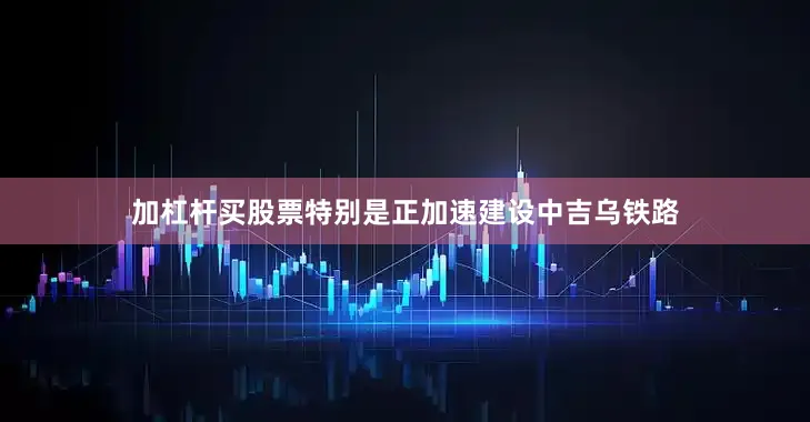 加杠杆买股票特别是正加速建设中吉乌铁路