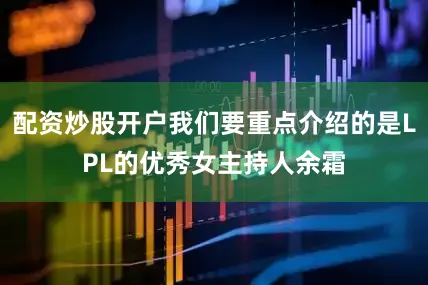 配资炒股开户我们要重点介绍的是LPL的优秀女主持人余霜