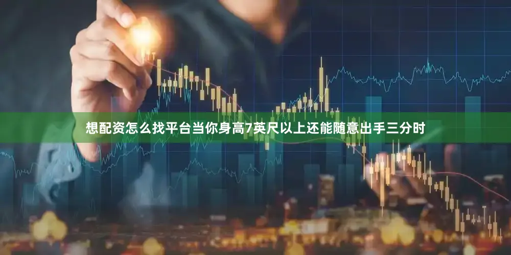 想配资怎么找平台当你身高7英尺以上还能随意出手三分时