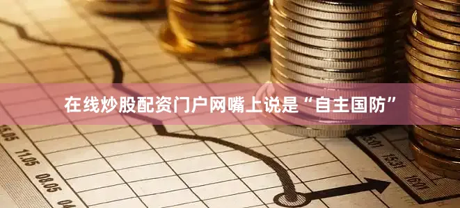 在线炒股配资门户网嘴上说是“自主国防”