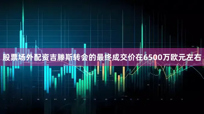 股票场外配资吉滕斯转会的最终成交价在6500万欧元左右