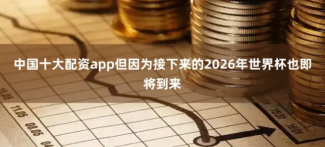 中国十大配资app但因为接下来的2026年世界杯也即将到来
