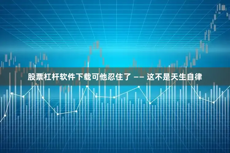 股票杠杆软件下载可他忍住了 —— 这不是天生自律
