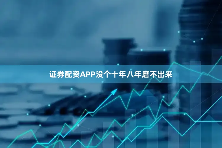 证券配资APP没个十年八年磨不出来