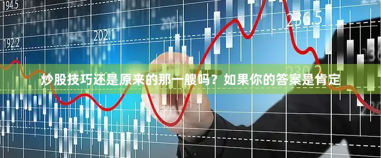 炒股技巧还是原来的那一艘吗？如果你的答案是肯定