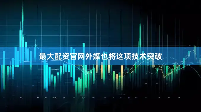 最大配资官网外媒也将这项技术突破