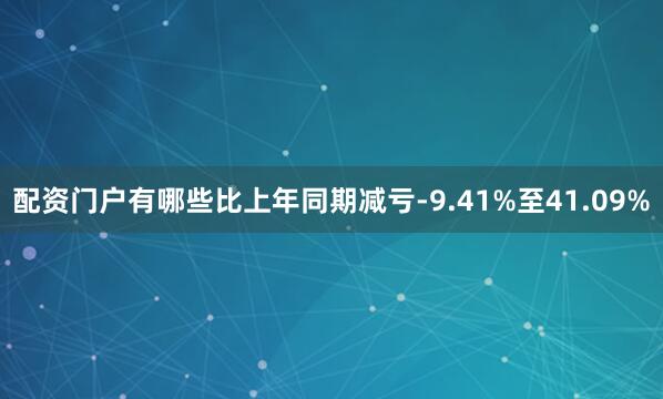 配资门户有哪些比上年同期减亏-9.41%至41.09%