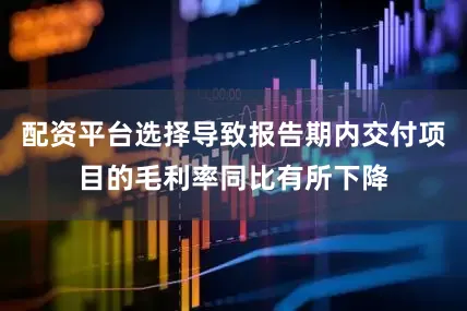 配资平台选择导致报告期内交付项目的毛利率同比有所下降
