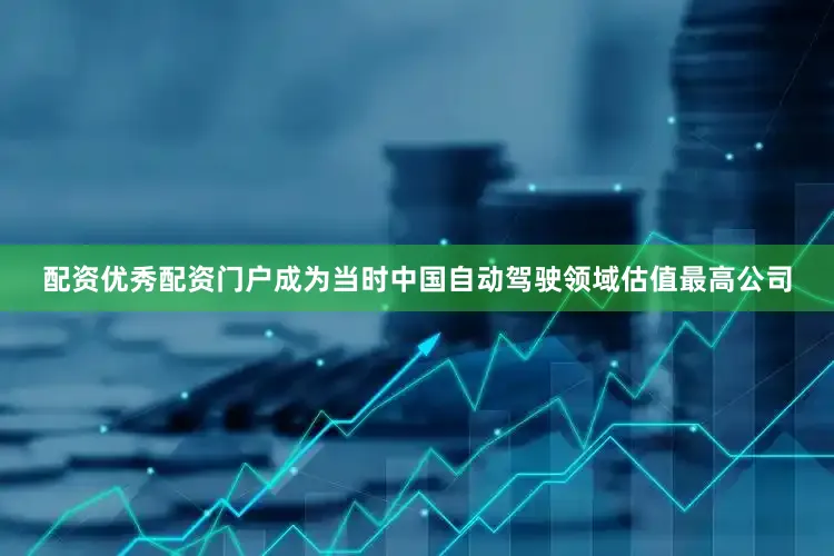配资优秀配资门户成为当时中国自动驾驶领域估值最高公司