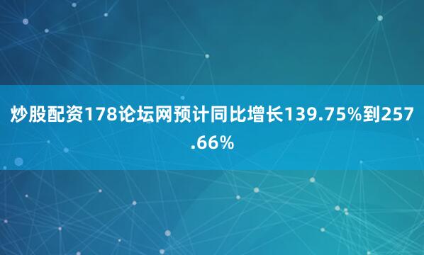 炒股配资178论坛网预计同比增长139.75%到257.66%