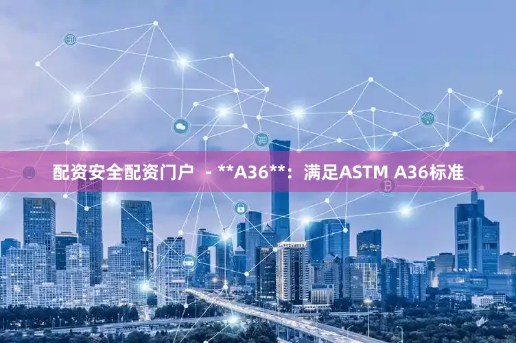 配资安全配资门户  - **A36**：满足ASTM A36标准