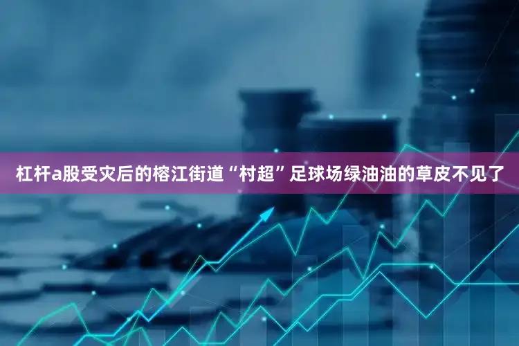杠杆a股受灾后的榕江街道“村超”足球场绿油油的草皮不见了