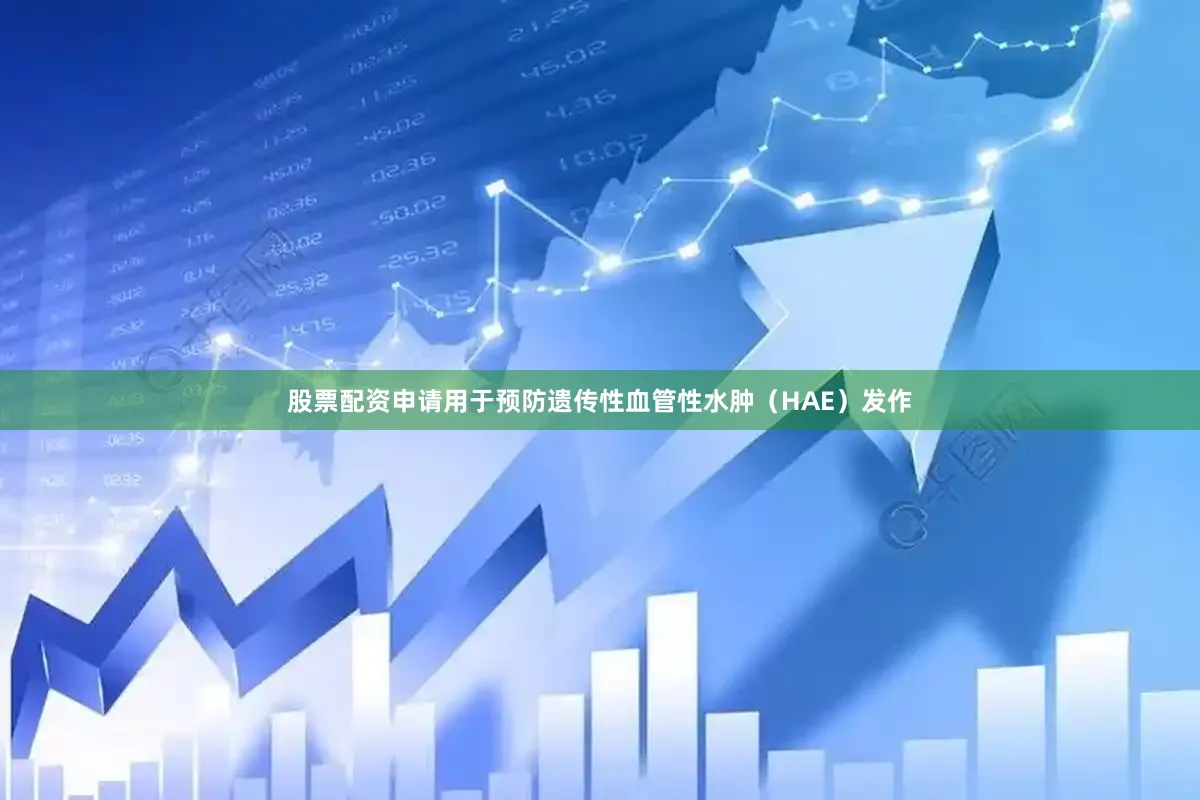 股票配资申请用于预防遗传性血管性水肿（HAE）发作