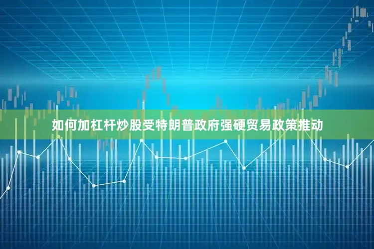 如何加杠杆炒股受特朗普政府强硬贸易政策推动