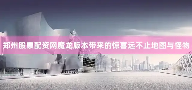 郑州股票配资网魔龙版本带来的惊喜远不止地图与怪物