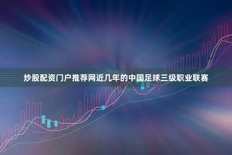 炒股配资门户推荐网近几年的中国足球三级职业联赛