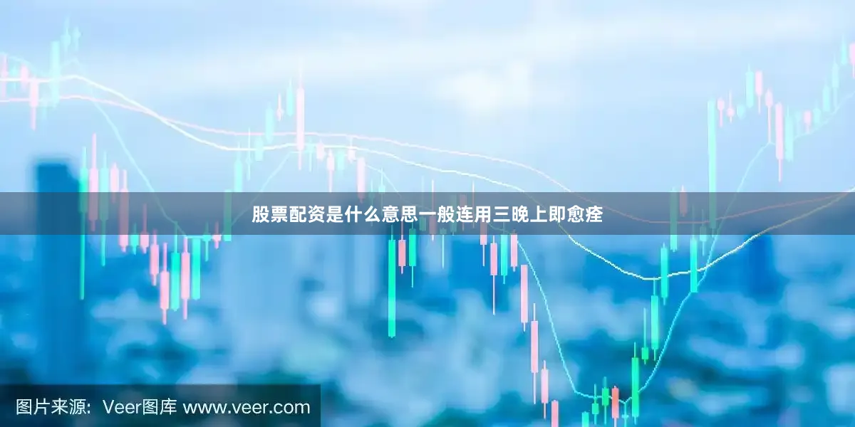 股票配资是什么意思一般连用三晚上即愈痊