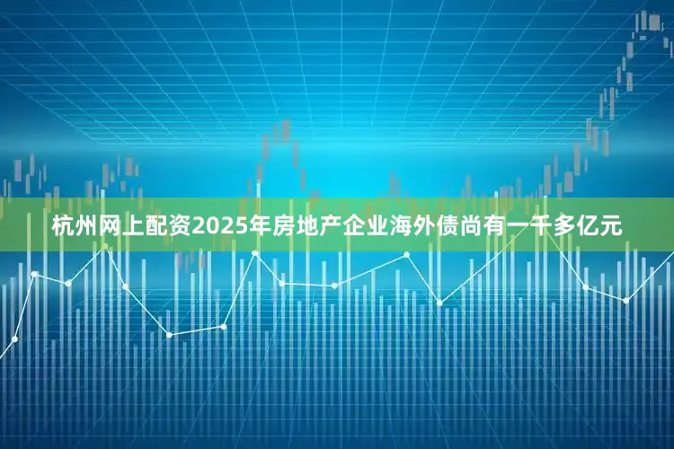 杭州网上配资2025年房地产企业海外债尚有一千多亿元
