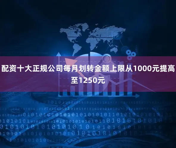 配资十大正规公司每月划转金额上限从1000元提高至1250元