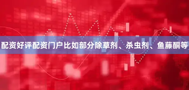 配资好评配资门户比如部分除草剂、杀虫剂、鱼藤酮等