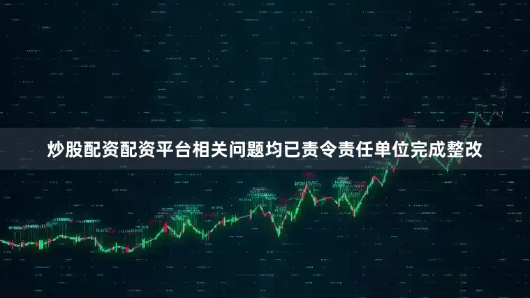 炒股配资配资平台相关问题均已责令责任单位完成整改