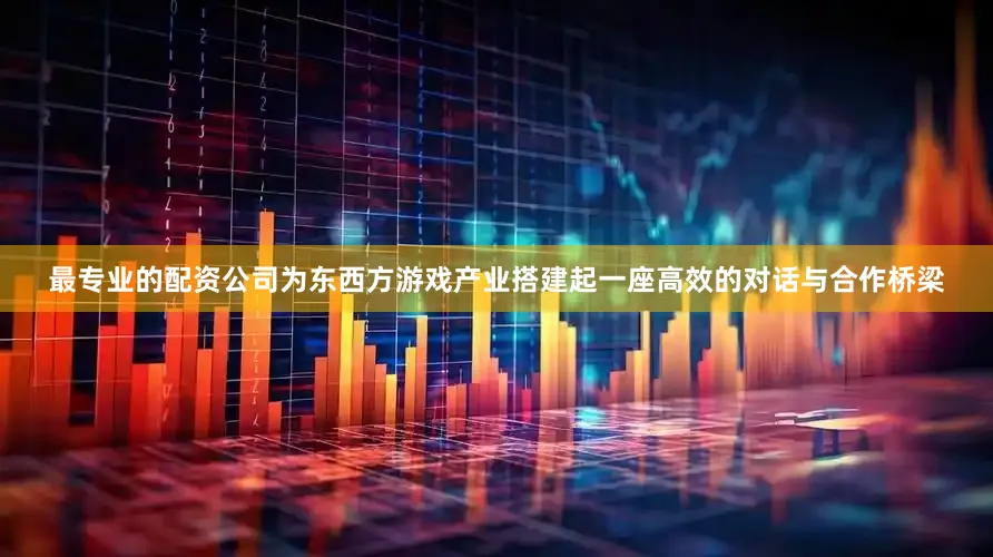 最专业的配资公司为东西方游戏产业搭建起一座高效的对话与合作桥梁