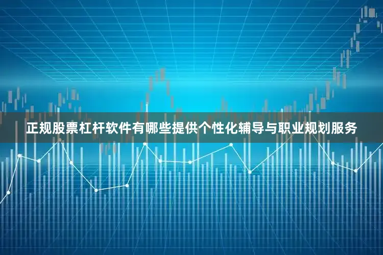 正规股票杠杆软件有哪些提供个性化辅导与职业规划服务