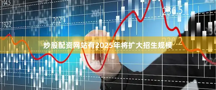 炒股配资网站有2025年将扩大招生规模