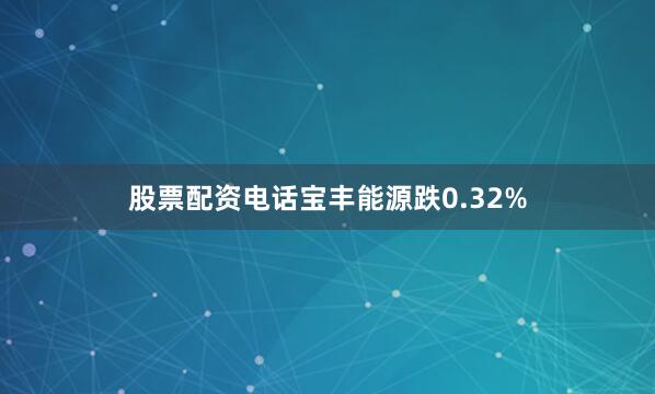 股票配资电话宝丰能源跌0.32%