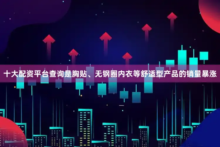 十大配资平台查询是胸贴、无钢圈内衣等舒适型产品的销量暴涨