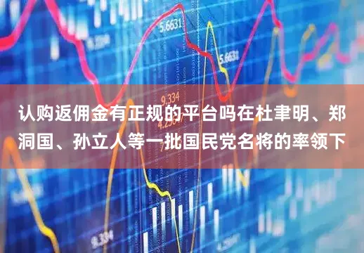 认购返佣金有正规的平台吗在杜聿明、郑洞国、孙立人等一批国民党名将的率领下